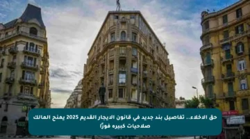 حق الإخلاء.. تفاصيل بند جديد في قانون الإيجار القديم 2025 يمنح المالك صلاحيات كبيرة فورًا